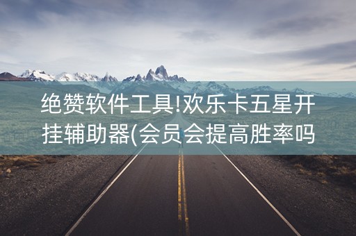 绝赞软件工具!欢乐卡五星开挂辅助器(会员会提高胜率吗)