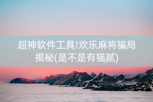 超神软件工具!欢乐麻将骗局揭秘(是不是有猫腻)