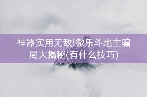 神器实用无敌!微乐斗地主骗局大揭秘(有什么技巧)