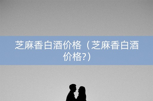 芝麻香白酒价格（芝麻香白酒价格?）