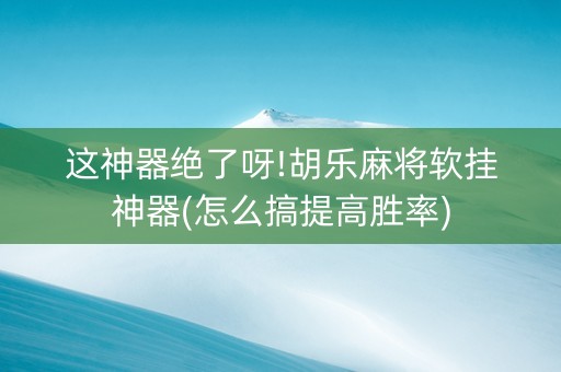 这神器绝了呀!胡乐麻将软挂神器(怎么搞提高胜率)
