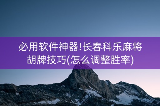必用软件神器!长春科乐麻将胡牌技巧(怎么调整胜率)