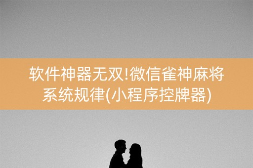 软件神器无双!微信雀神麻将系统规律(小程序控牌器)
