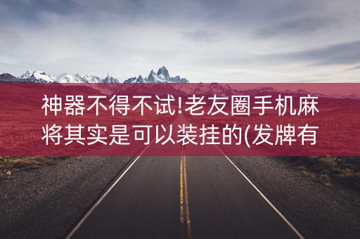 神器不得不试!老友圈手机麻将其实是可以装挂的(发牌有什么规律吗)