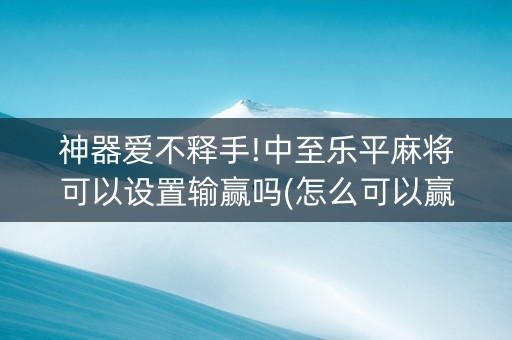 神器爱不释手!中至乐平麻将可以设置输赢吗(怎么可以赢)