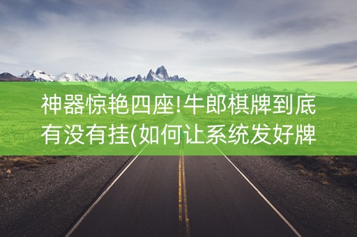 神器惊艳四座!牛郎棋牌到底有没有挂(如何让系统发好牌)