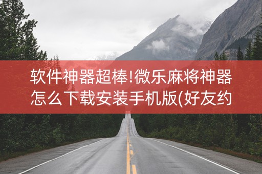软件神器超棒!微乐麻将神器怎么下载安装手机版(好友约战老是输)