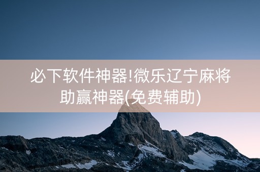 必下软件神器!微乐辽宁麻将助赢神器(免费辅助)