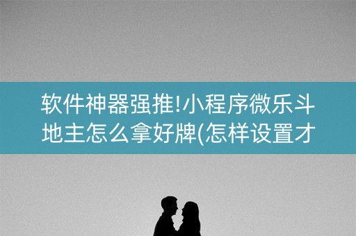 软件神器强推!小程序微乐斗地主怎么拿好牌(怎样设置才容易赢)