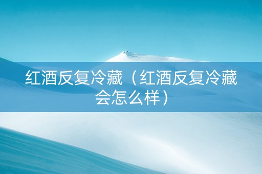 红酒反复冷藏（红酒反复冷藏会怎么样）