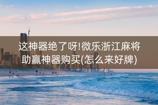 这神器绝了呀!微乐浙江麻将助赢神器购买(怎么来好牌)