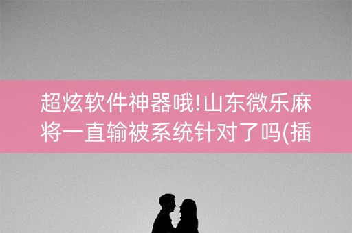 超炫软件神器哦!山东微乐麻将一直输被系统针对了吗(插件购买输赢规律)