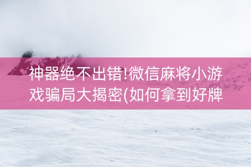 神器绝不出错!微信麻将小游戏骗局大揭密(如何拿到好牌)