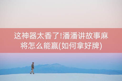 这神器太香了!潘潘讲故事麻将怎么能赢(如何拿好牌)