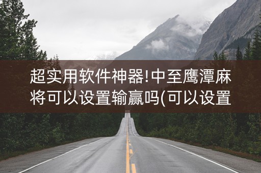 超实用软件神器!中至鹰潭麻将可以设置输赢吗(可以设置输赢吗)