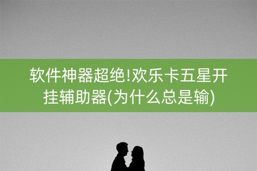 软件神器超绝!欢乐卡五星开挂辅助器(为什么总是输)