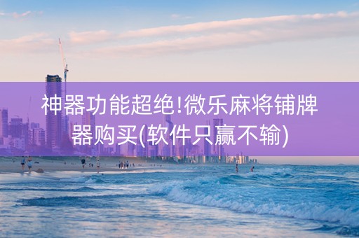 神器功能超绝!微乐麻将铺牌器购买(软件只赢不输)