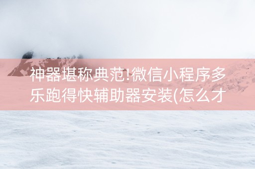 神器堪称典范!微信小程序多乐跑得快辅助器安装(怎么才可以赢)
