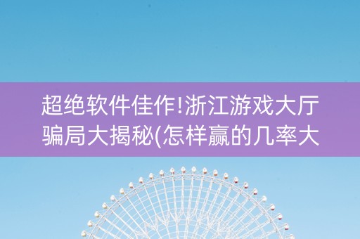 超绝软件佳作!浙江游戏大厅骗局大揭秘(怎样赢的几率大)