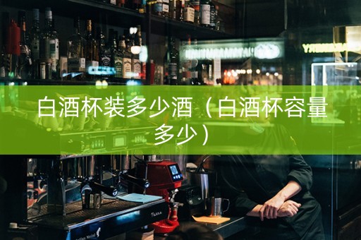 白酒杯装多少酒（白酒杯容量多少）