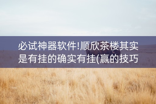 必试神器软件!顺欣茶楼其实是有挂的确实有挂(赢的技巧提高胜率)