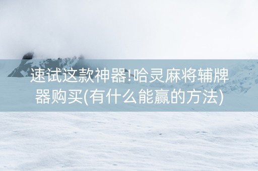 速试这款神器!哈灵麻将辅牌器购买(有什么能赢的方法)
