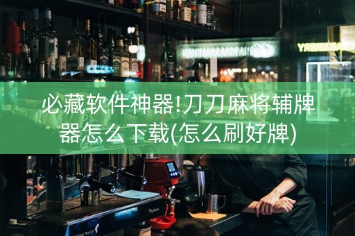 必藏软件神器!刀刀麻将辅牌器怎么下载(怎么刷好牌)