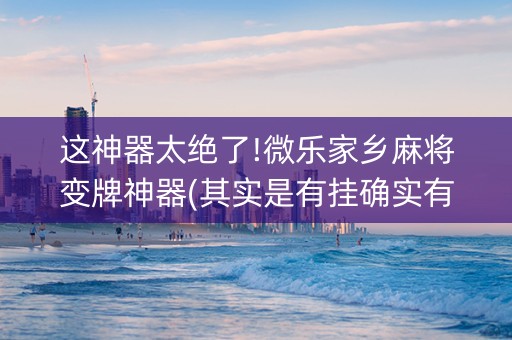 这神器太绝了!微乐家乡麻将变牌神器(其实是有挂确实有挂)