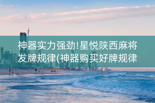 神器实力强劲!星悦陕西麻将发牌规律(神器购买好牌规律)