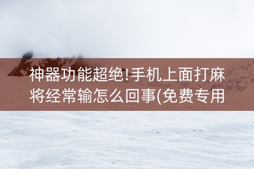 神器功能超绝!手机上面打麻将经常输怎么回事(免费专用神器)