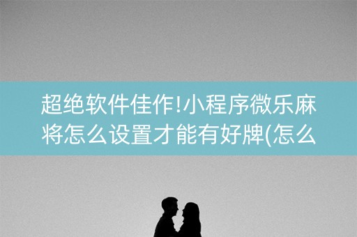 超绝软件佳作!小程序微乐麻将怎么设置才能有好牌(怎么控制输赢)
