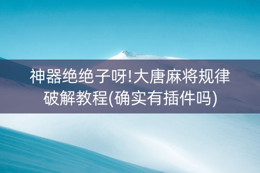 神器绝绝子呀!大唐麻将规律破解教程(确实有插件吗)