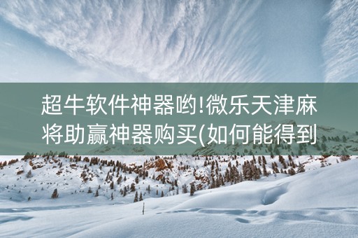 超牛软件神器哟!微乐天津麻将助赢神器购买(如何能得到好牌)
