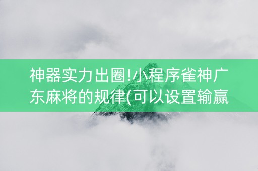 神器实力出圈!小程序雀神广东麻将的规律(可以设置输赢吗)