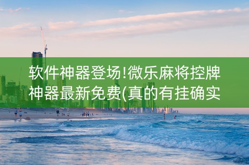 软件神器登场!微乐麻将控牌神器最新免费(真的有挂确实有挂)