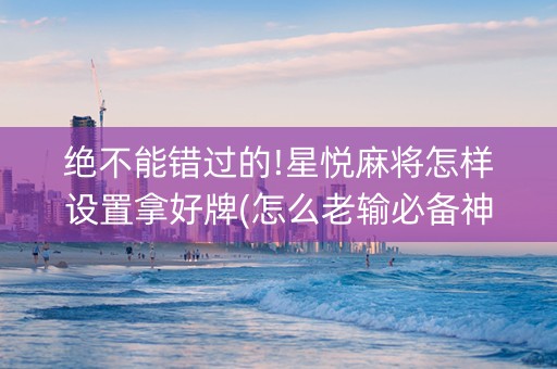 绝不能错过的!星悦麻将怎样设置拿好牌(怎么老输必备神器)