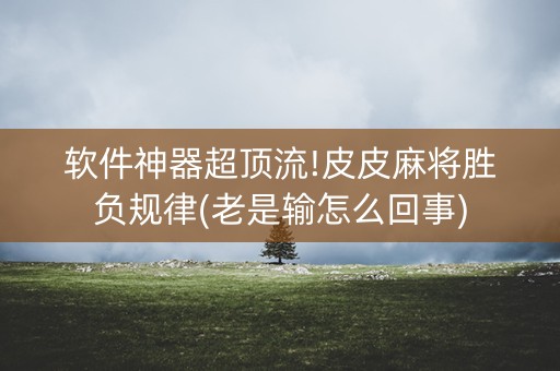 软件神器超顶流!皮皮麻将胜负规律(老是输怎么回事)