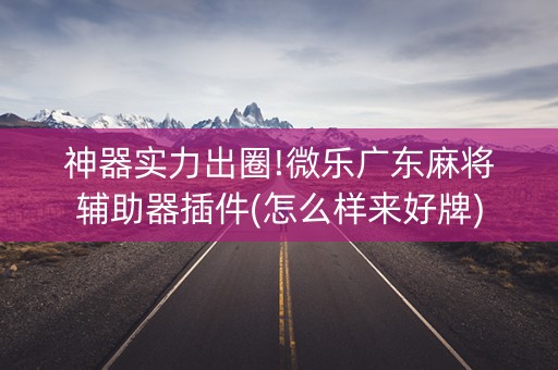 神器实力出圈!微乐广东麻将辅助器插件(怎么样来好牌)