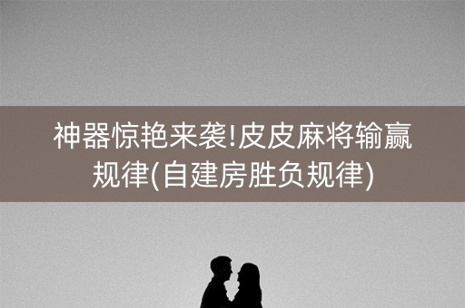神器惊艳来袭!皮皮麻将输赢规律(自建房胜负规律)
