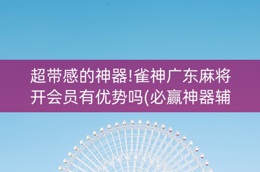 超带感的神器!雀神广东麻将开会员有优势吗(必赢神器辅助器)