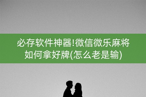 必存软件神器!微信微乐麻将如何拿好牌(怎么老是输)