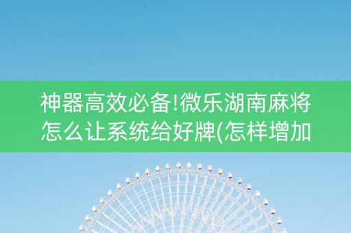 神器高效必备!微乐湖南麻将怎么让系统给好牌(怎样增加胜率)