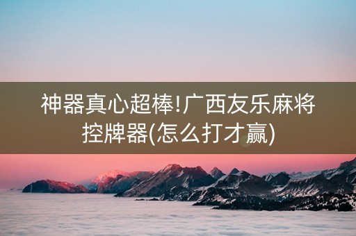 神器真心超棒!广西友乐麻将控牌器(怎么打才赢)