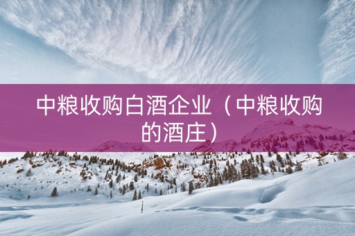 中粮收购白酒企业（中粮收购的酒庄）
