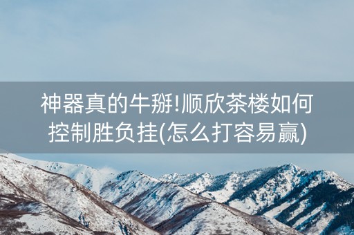 神器真的牛掰!顺欣茶楼如何控制胜负挂(怎么打容易赢)