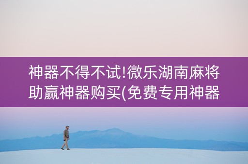 神器不得不试!微乐湖南麻将助赢神器购买(免费专用神器)