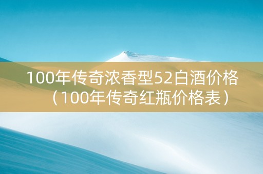 100年传奇浓香型52白酒价格（100年传奇红瓶价格表）