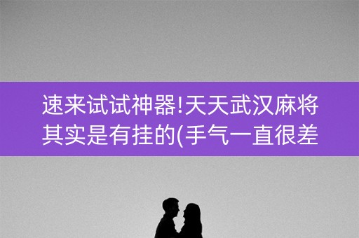速来试试神器!天天武汉麻将其实是有挂的(手气一直很差)