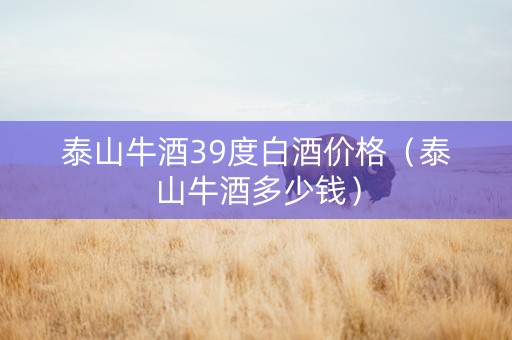 泰山牛酒39度白酒价格（泰山牛酒多少钱）