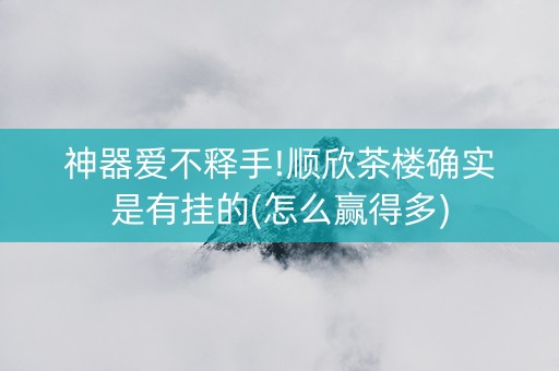 神器爱不释手!顺欣茶楼确实是有挂的(怎么赢得多)
